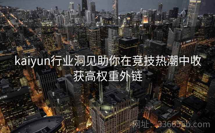kaiyun行业洞见助你在竞技热潮中收获高权重外链 kaiyun行业洞见助你在竞技热潮中收获高权重外链