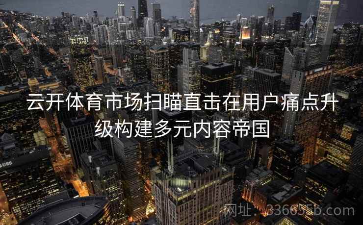 云开体育市场扫瞄直击在用户痛点升级构建多元内容帝国 云开体育市场扫瞄直击在用户痛点升级构建多元内容帝国