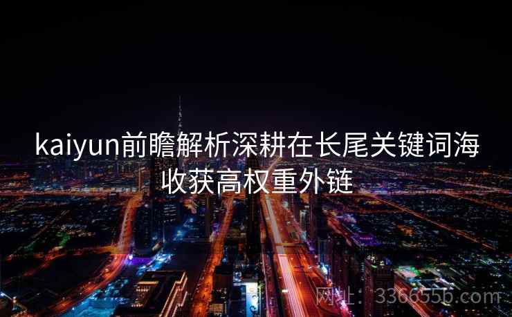 kaiyun前瞻解析深耕在长尾关键词海收获高权重外链 kaiyun前瞻解析深耕在长尾关键词海收获高权重外链
