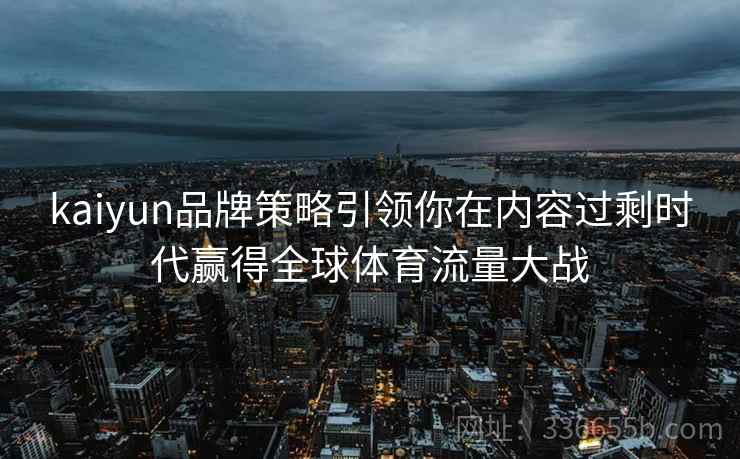 kaiyun品牌策略引领你在内容过剩时代赢得全球体育流量大战 kaiyun品牌策略引领你在内容过剩时代赢得全球体育流量大战