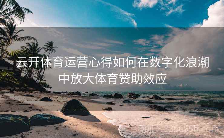 云开体育运营心得如何在数字化浪潮中放大体育赞助效应