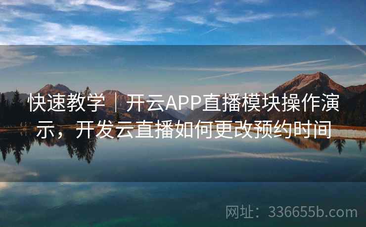 快速教学｜开云APP直播模块操作演示，开发云直播如何更改预约时间