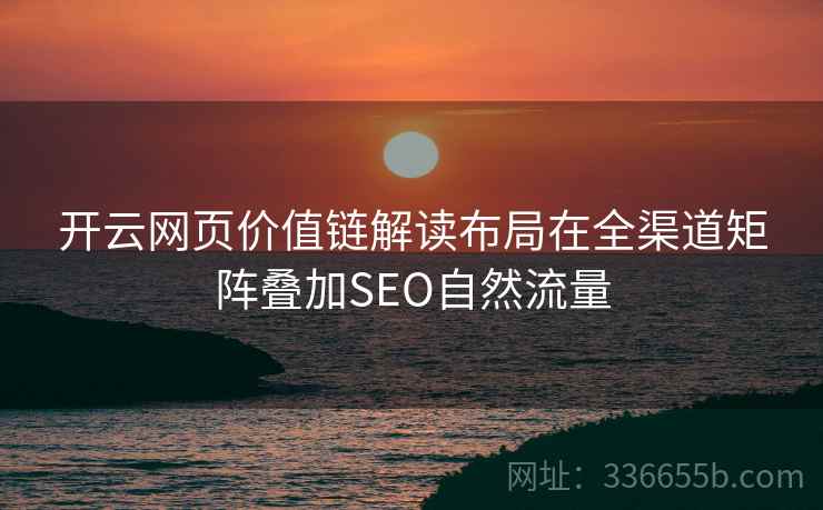 开云网页价值链解读布局在全渠道矩阵叠加SEO自然流量