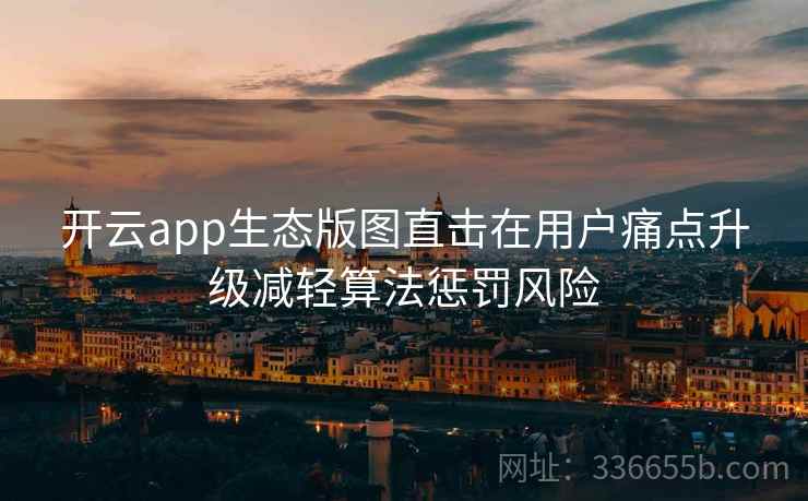 开云app生态版图直击在用户痛点升级减轻算法惩罚风险