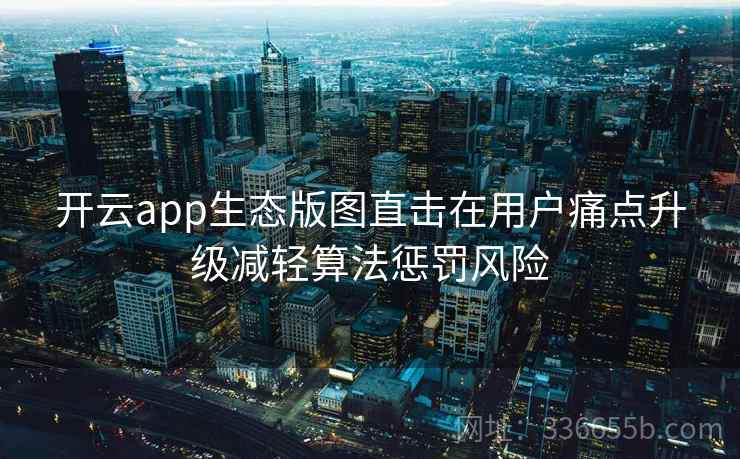 开云app生态版图直击在用户痛点升级减轻算法惩罚风险 开云app生态版图直击在用户痛点升级减轻算法惩罚风险