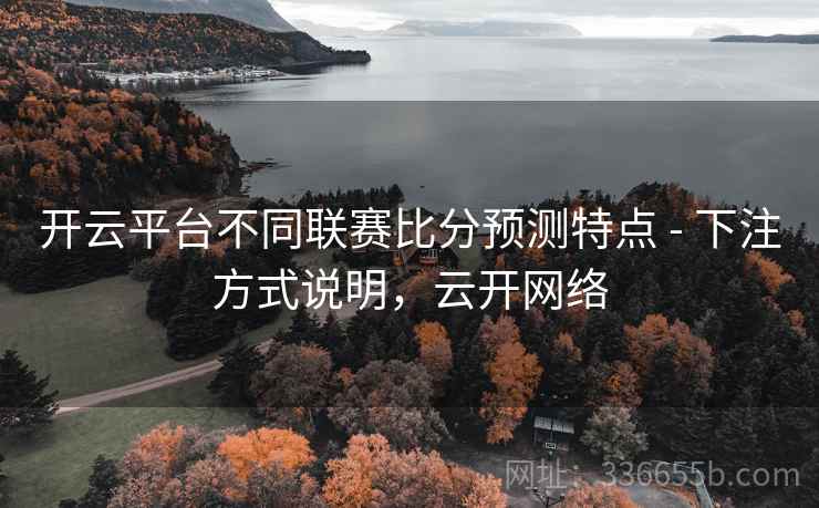 开云平台不同联赛比分预测特点 - 下注方式说明,云开网络 开云平台不同联赛比分预测特点 - 下注方式说明,云开网络