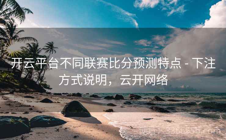 开云平台不同联赛比分预测特点 - 下注方式说明，云开网络