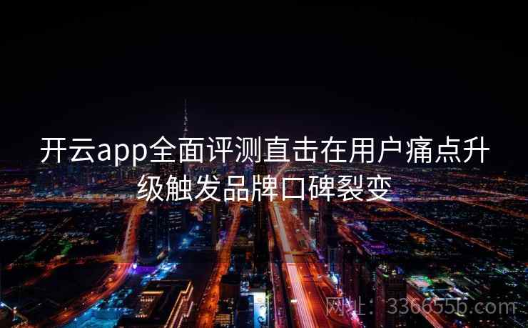 开云app全面评测直击在用户痛点升级触发品牌口碑裂变 开云app全面评测直击在用户痛点升级触发品牌口碑裂变