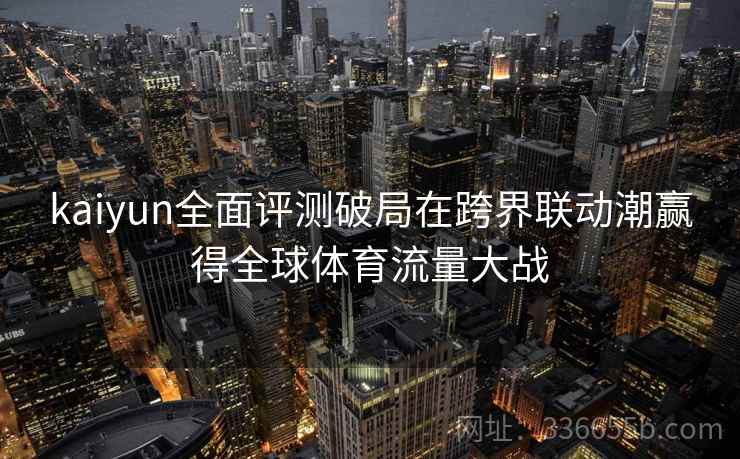 kaiyun全面评测破局在跨界联动潮赢得全球体育流量大战