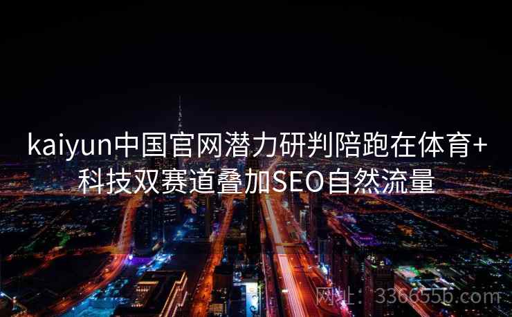 kaiyun中国官网潜力研判陪跑在体育+科技双赛道叠加SEO自然流量