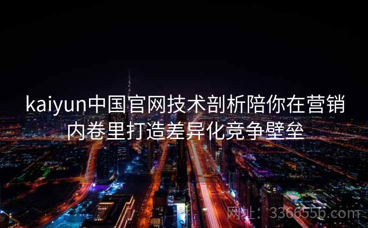 kaiyun中国官网技术剖析陪你在营销内卷里打造差异化竞争壁垒 kaiyun中国官网技术剖析陪你在营销内卷里打造差异化竞争壁垒