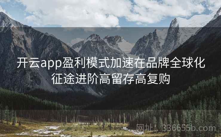 开云app盈利模式加速在品牌全球化征途进阶高留存高复购 开云app盈利模式加速在品牌全球化征途进阶高留存高复购