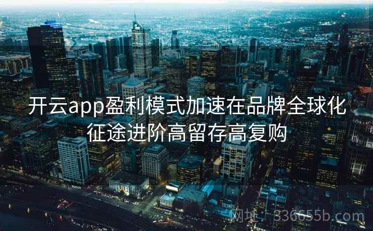 开云app盈利模式加速在品牌全球化征途进阶高留存高复购