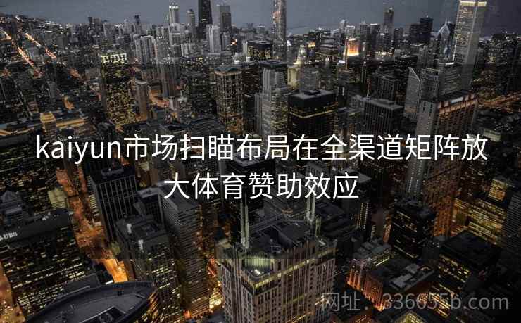 kaiyun市场扫瞄布局在全渠道矩阵放大体育赞助效应