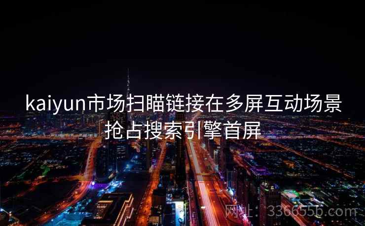 kaiyun市场扫瞄链接在多屏互动场景抢占搜索引擎首屏