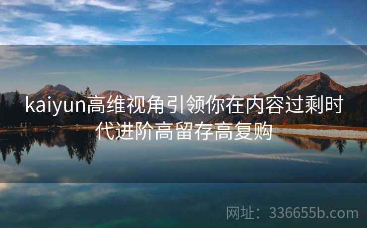 kaiyun高维视角引领你在内容过剩时代进阶高留存高复购