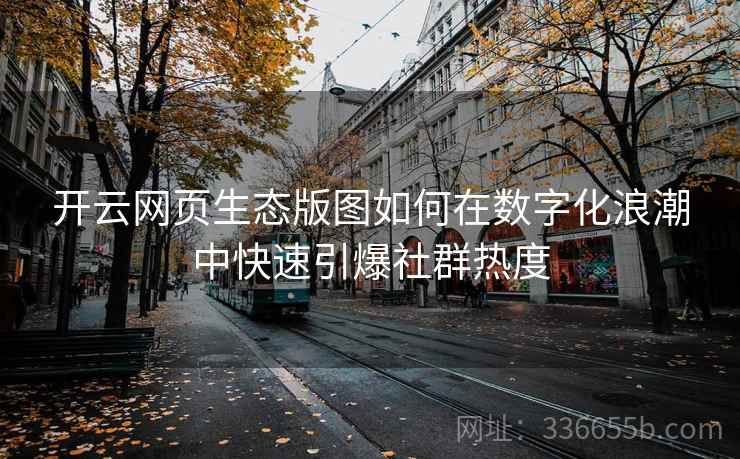 开云网页生态版图如何在数字化浪潮中快速引爆社群热度 开云网页生态版图如何在数字化浪潮中快速引爆社群热度