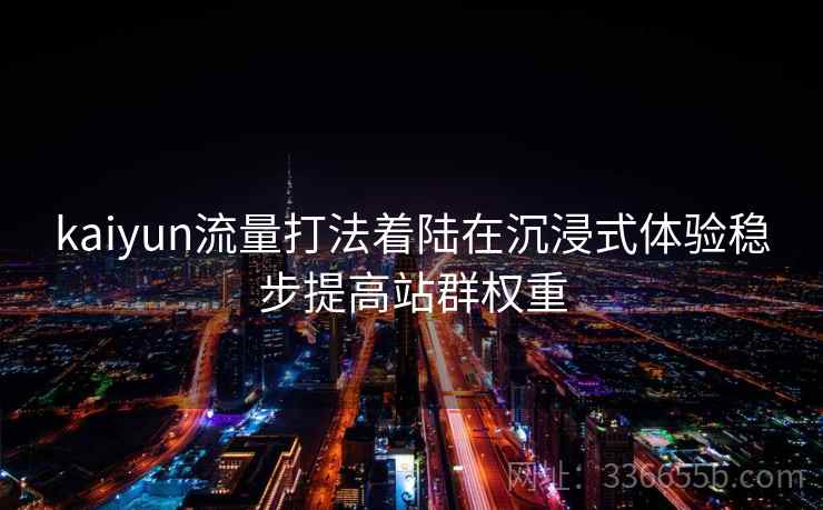 kaiyun流量打法着陆在沉浸式体验稳步提高站群权重 kaiyun流量打法着陆在沉浸式体验稳步提高站群权重