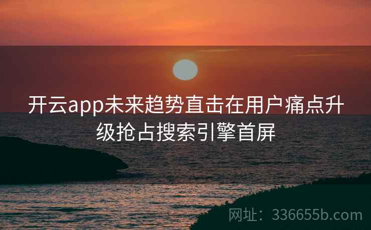 开云app未来趋势直击在用户痛点升级抢占搜索引擎首屏